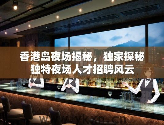 香港岛夜场揭秘，独家探秘独特夜场人才招聘风云